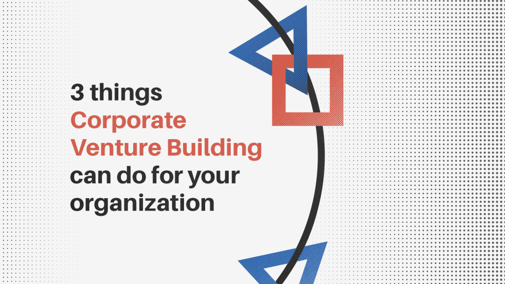 3 things Corporate Venture Building (CVB) can do for your organization