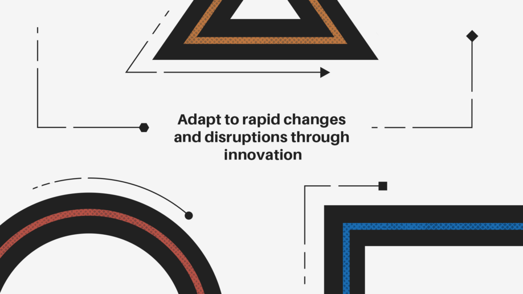 Adapt to rapid changes and disruptions through innovation