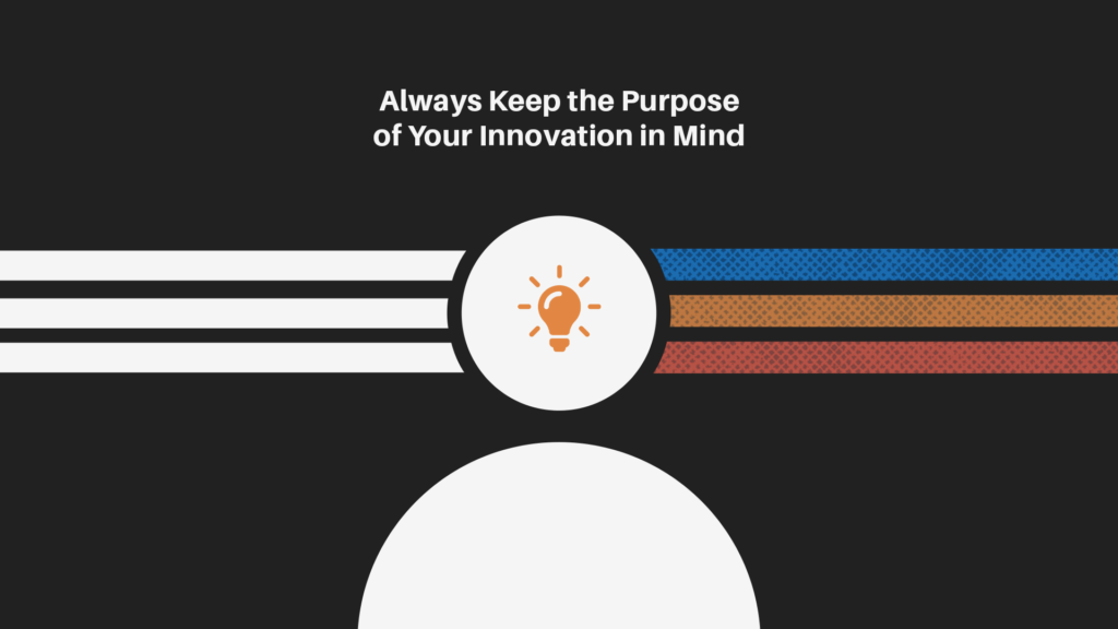 Always keep the purpose of your innovation in mind